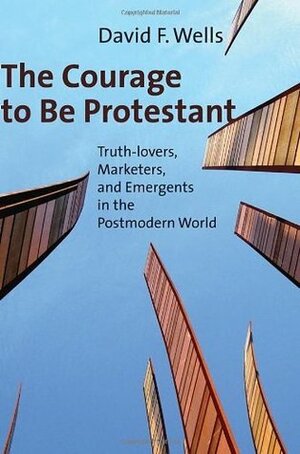 The Courage to Be Protestant: Truth-lovers, Marketers, and Emergents in the Postmodern World by David F. Wells