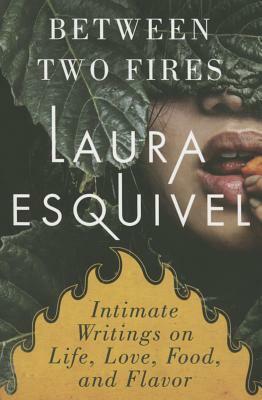 Between Two Fires: Intimate Writings on Life, Love, Food & Flavor by Laura Esquivel