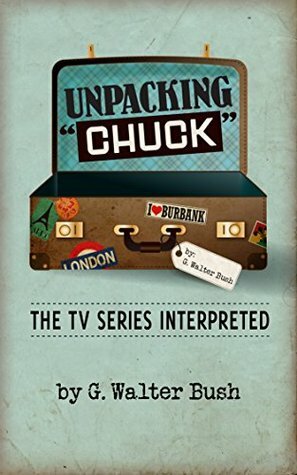 Unpacking Chuck: The TV Series Interpreted by G. Walter Bush