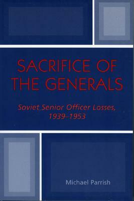 Sacrifice of the Generals: Soviet Senior Officer Losses, 1939-1953 by Michael Parrish