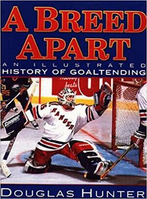 A Breed Apart: An Illustrated History in Goaltending by Douglas Hunter