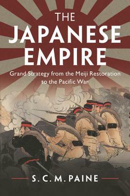 The Japanese Empire: Grand Strategy from the Meiji Restoration to the Pacific War by S. C. M. Paine