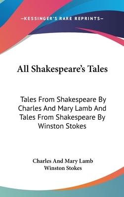 All Shakespeare's Tales: Tales From Shakespeare By Charles And Mary Lamb And Tales From Shakespeare By Winston Stokes by Winston Stokes, Charles and Mary Lamb