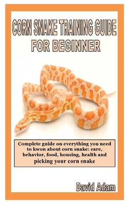 Corn Snake Training Guide for Beginner: Complete guide on everything you need to kwon about corn snake: care, behavior, food, housing, health and pick by David Adam