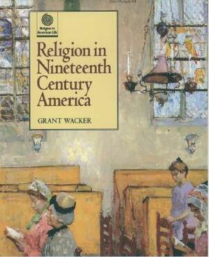 Religion in Nineteenth Century America by Grant Wacker