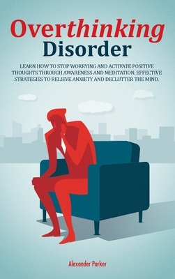 Overthinking Disorder: Learn How To Stop Worrying And Activate Positive Thoughts Through Awareness And Meditation. Effective Strategies To Re by Alexander Parker