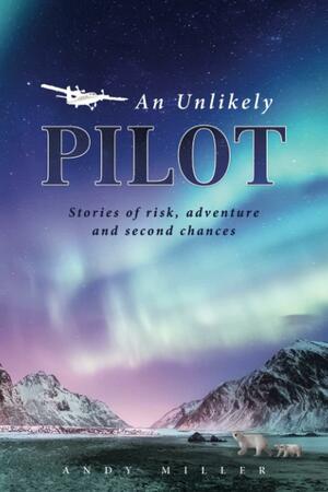 An Unlikely Pilot: Stories of Risk, Adventure and Second Chances by Andy Miller