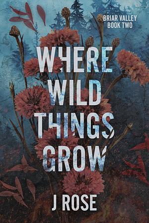 Where Wild Things Grow by J. Rose