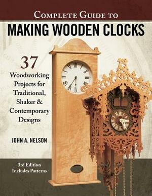Complete Guide to Making Wooden Clocks, 3rd Edition: 37 Woodworking Projects for Traditional, Shaker & Contemporary Designs by John A. Nelson