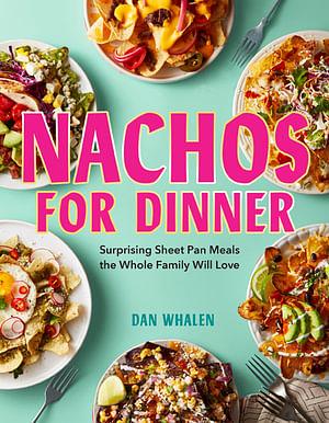 Nachos for Dinner: Surprising Sheet Pan Meals the Whole Family Will Love by Dan Whalen, Dan Whalen