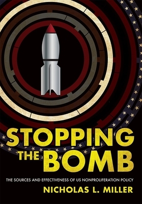 Stopping the Bomb: The Sources and Effectiveness of Us Nonproliferation Policy by Nicholas L. Miller