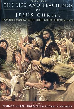 The Life and Teachings of Jesus Christ: From the Transfiguration through the Triumphal Entry by Richard Neitzel Holzapfel, Thomas A. Wayment