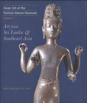 Asian Art at the Norton Simon Museum: Volume 3: Art from Sri Lanka and Southeast Asia by Pratapaditya Pal