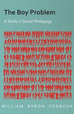 The Boy Problem - A Study in Social Pedagogy by William Byron Forbush