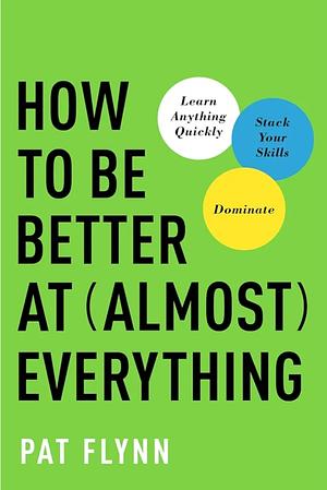 How to Be Better at Almost Everything: Learn Anything Quickly, Stack Your Skills, Dominate by Pat Flynn