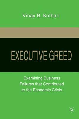 Executive Greed: Examining Business Failures That Contributed to the Economic Crisis by V. Kothari