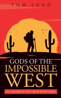 Gods of the Impossible West: or A Pilgrim in the Virgin River Gorge by Tom Lund