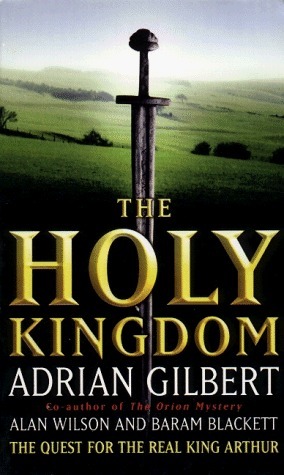 The Holy Kingdom: The Quest For The Real King Arthur by Adrian Geoffrey Gilbert, Alan Wilson, Baram Blackett