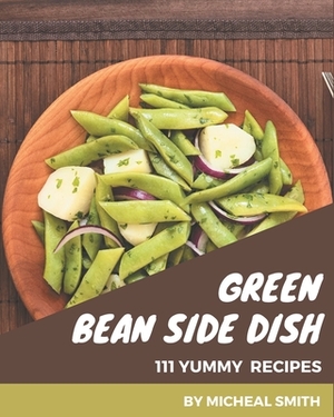 111 Yummy Green Bean Side Dish Recipes: From The Yummy Green Bean Side Dish Cookbook To The Table by Micheal Smith