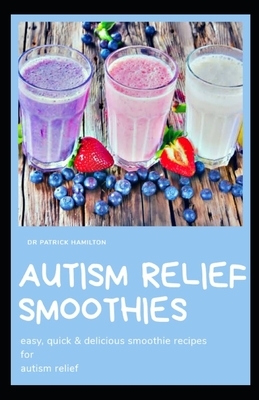 Autism Relief Smoothies: easy, quick and delicious smoothie recipes for autism relief by Patrick Hamilton