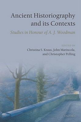 Ancient Historiography and Its Contexts: Studies in Honour of A. J. Woodman by John Marincola, Christina S. Kraus, Christopher Pelling
