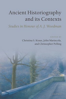 Ancient Historiography and Its Contexts: Studies in Honour of A. J. Woodman by Christina S. Kraus, John Marincola, Christopher Pelling