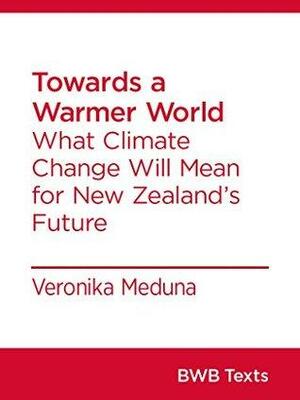 Towards a Warmer World: What Climate Change Will Mean for New Zealand's Future by Veronika Meduna
