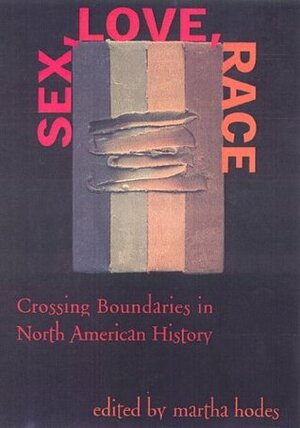 Sex, Love, Race: Crossing Boundaries in North American History by Martha Hodes