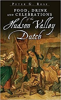 Food, Drink and Celebrations of the Hudson Valley Dutch by Peter G Rose