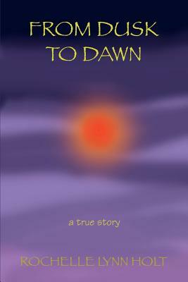 From Dusk to Dawn: a true story by Rochelle Lynn Holt