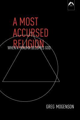 A Most Accursed Religion: When a Trauma Becomes God by Greg Mogenson