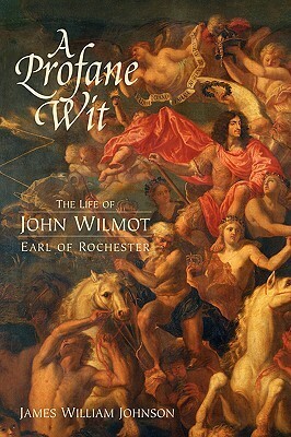 A Profane Wit: The Life of John Wilmot, Earl of Rochester by James William Johnson