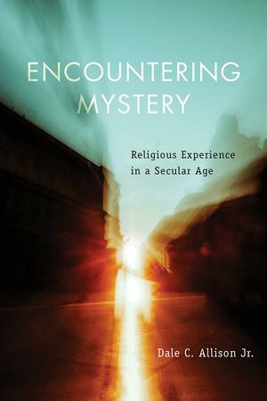 Encountering Mystery: Religious Experience in a Secular Age by Dale C. Allison
