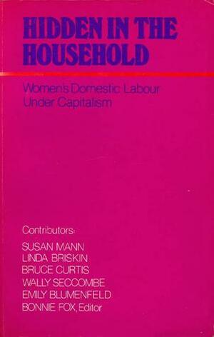 Hidden In The Household: Women's Domestic Labour Under Capitalism by Bonnie Fox, Wally Seccombe, Linda Briskin, Susan Mann, Emily Blumenfeld, Bruce Curtis