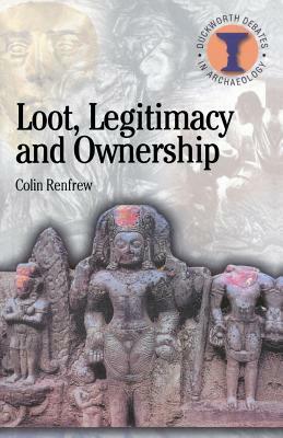 Loot, Legitimacy and Ownership: The Ethical Crisis in Archaeology by Colin Renfrew