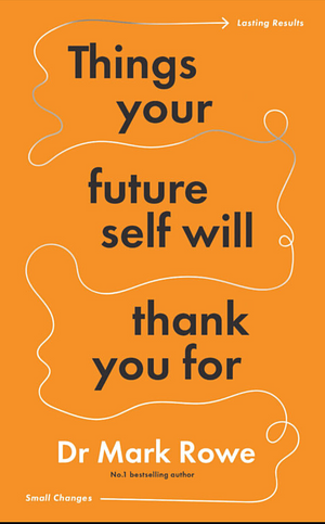 Things Your Future Self Will Thank You For: Small changes, lasting results by Mark Rowe