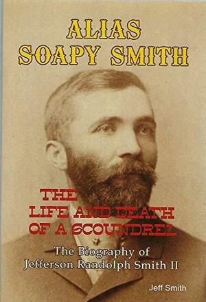 Alias Soapy Smith: The Life and Death of a Scoundrel : the Biography of Jefferson Randolph Smith II by Jeff Smith