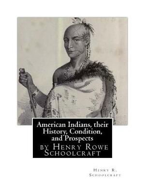 American Indians, their History, Condition, and Prospects- by Henry R. Schoolc by Henry R. Schoolcraft