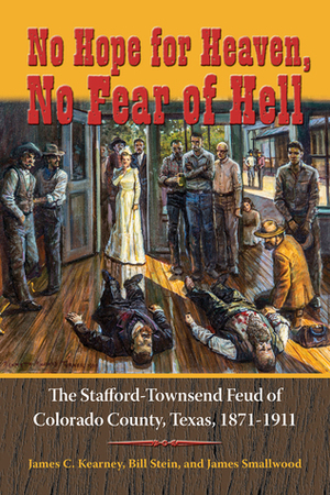 No Hope for Heaven, No Fear of Hell: The Stafford-Townsend Feud of Colorado County, Texas, 1871-1911 by James C. Kearney, James Smallwood, Bill Stein