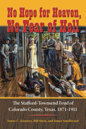 No Hope for Heaven, No Fear of Hell: The Stafford-Townsend Feud of Colorado County, Texas, 1871-1911 by James Smallwood, Bill Stein, James C. Kearney