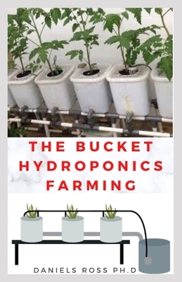 The Bucket Hydroponics Farming: Easy Step by Step Guide On Starting Your Own Bucket Hydroponics Farming by Daniels Ross Ph. D.