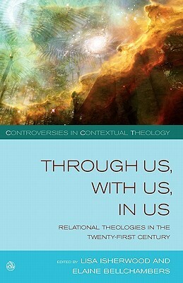 Through Us, with Us, in Us: Relational Theologies in the Twenty-first Century by Lisa Isherwood, Jenny Daggers, Maaike De Haardt, June Boyce-Tillman, Natalie K. Watson, Mary Grey, Susannah Cornwall, Beverley Clark, Elaine Bellchambers, Ursula King, Carter Heyward, Diarmuid O'Murchu, Mary Condren, Catherine Keller