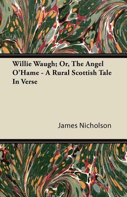 Willie Waugh; Or, the Angel O'Hame - A Rural Scottish Tale in Verse by James Nicholson