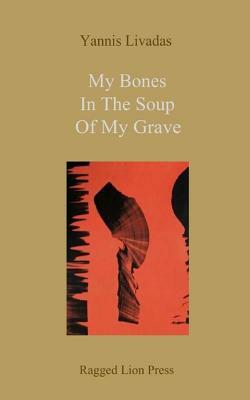 My Bones In The Soup Of My Grave: Selected Shorter Poems 1996-2012 by Yannis Livadas