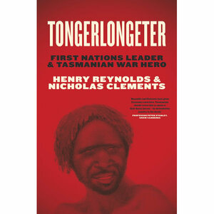 Tongerlongeter: First Nations Leader and Tasmanian War Hero by Nicholas Clements, Henry Reynolds