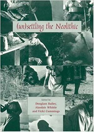 (Un)settling the Neolithic by Vicki Cummings, A. W. R. Whittle, Douglass Whitfield Bailey