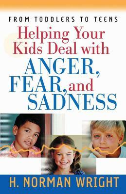 Helping Your Kids Deal with Anger, Fear, and Sadness by H. Norman Wright