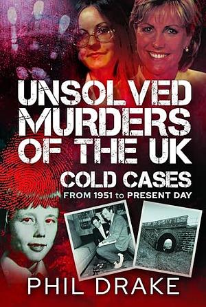Unsolved Murders of the UK: Cold Cases from 1951 to Present Day by Phil Drake