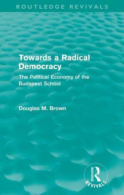 Towards a Radical Democracy (Routledge Revivals): The Political Economy of the Budapest School by Douglas Brown