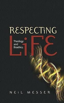 Respecting Life: Theology and Bioethics by Neil Messer